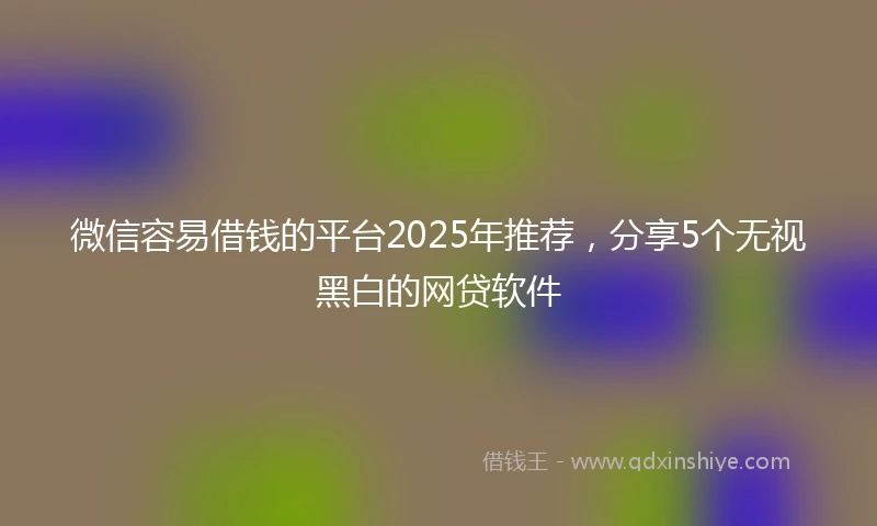 微信容易借钱的平台2025年推荐，分享5个无视黑白的网贷软件
