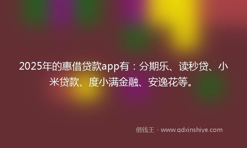 2025年的惠借贷款app有：分期乐、读秒贷、小米贷款、度小满金融、安逸花等。