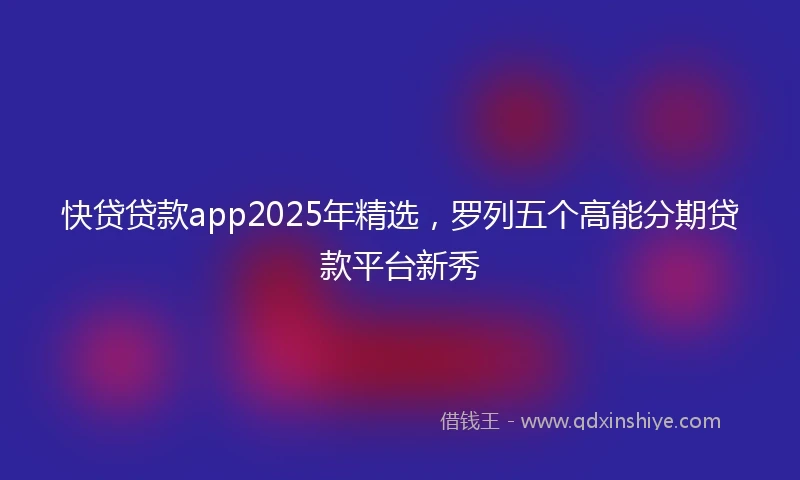 快贷贷款app2025年精选，罗列五个高能分期贷款平台新秀