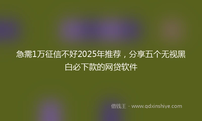 急需1万征信不好2025年推荐，分享五个无视黑白必下款的网贷软件