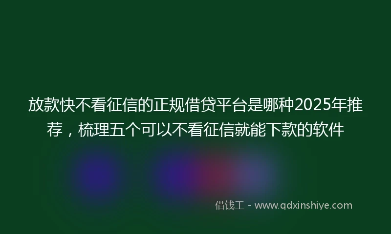 放款快不看征信的正规借贷平台是哪种2025年推荐，梳理五个可以不看征信就能下款的软件