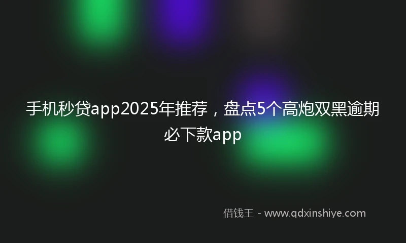 手机秒贷app2025年推荐，盘点5个高炮双黑逾期必下款app