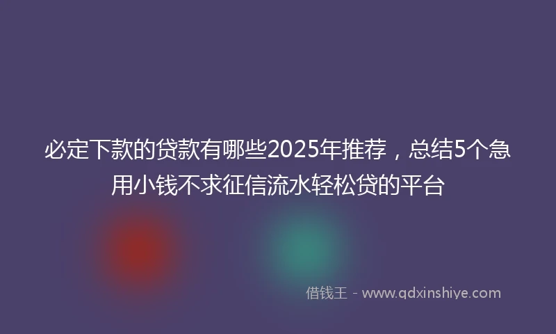 必定下款的贷款有哪些2025年推荐，总结5个急用小钱不求征信流水轻松贷的平台