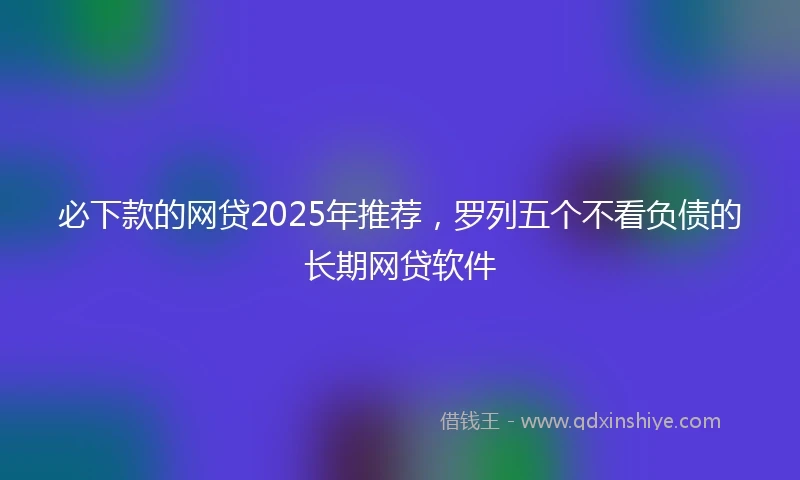 必下款的网贷2025年推荐，罗列五个不看负债的长期网贷软件