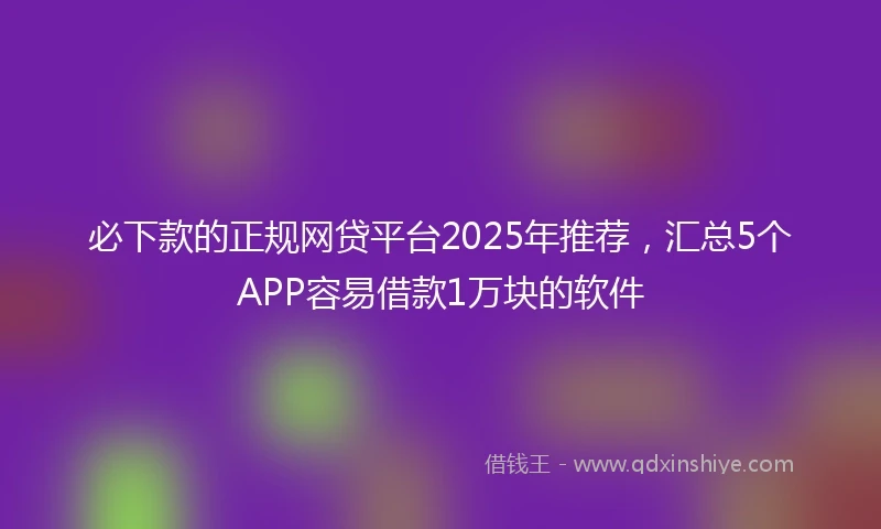 必下款的正规网贷平台2025年推荐，汇总5个APP容易借款1万块的软件