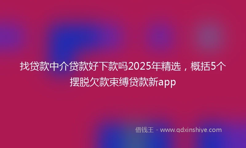 找贷款中介贷款好下款吗2025年精选，概括5个摆脱欠款束缚贷款新app