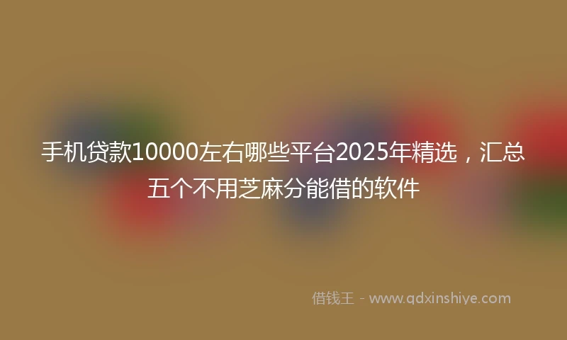 手机贷款10000左右哪些平台2025年精选，汇总五个不用芝麻分能借的软件