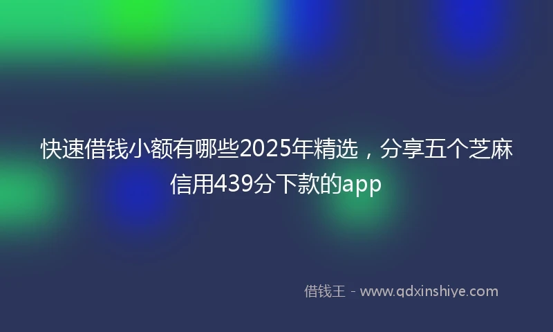 快速借钱小额有哪些2025年精选，分享五个芝麻信用439分下款的app