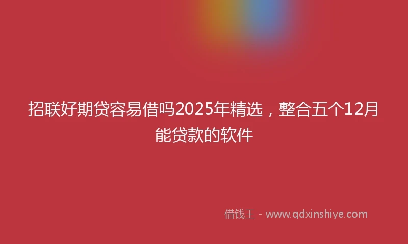 招联好期贷容易借吗2025年精选，整合五个12月能贷款的软件