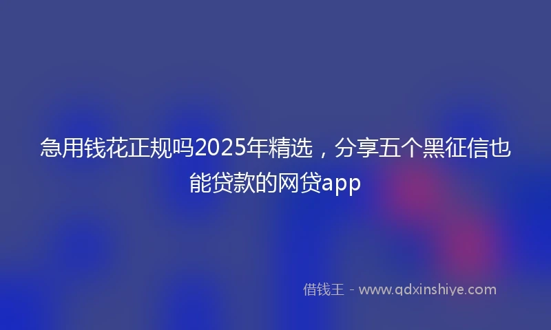 急用钱花正规吗2025年精选，分享五个黑征信也能贷款的网贷app