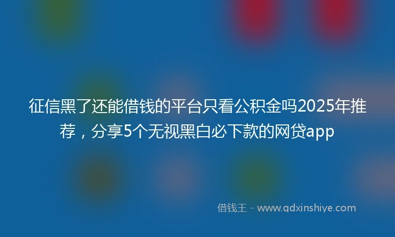 征信黑了还能借钱的平台只看公积金吗2025年推荐，分享5个无视黑白必下款的网贷app