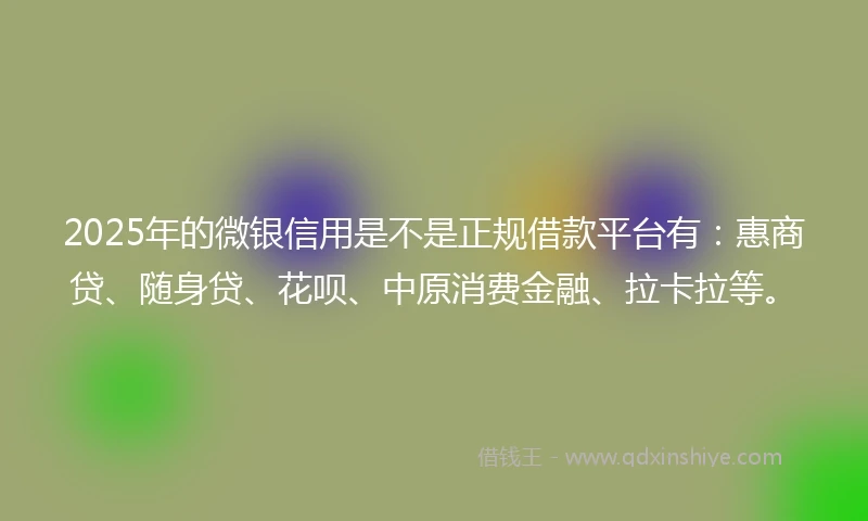 2025年的微银信用是不是正规借款平台有：惠商贷、随身贷、花呗、中原消费金融、拉卡拉等。
