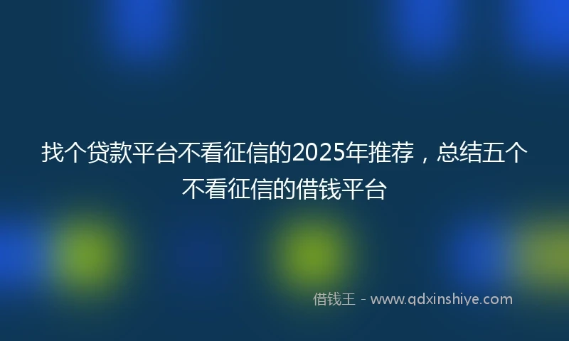 找个贷款平台不看征信的2025年推荐，总结五个不看征信的借钱平台