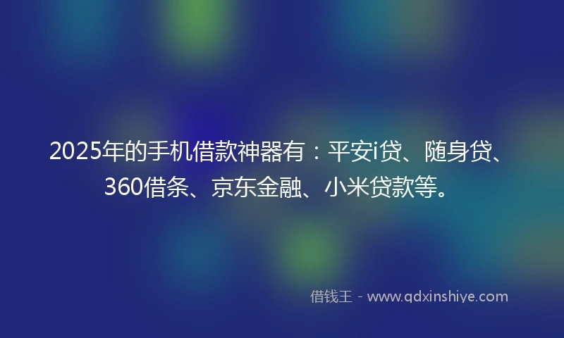 2025年的手机借款神器有：平安i贷、随身贷、360借条、京东金融、小米贷款等。