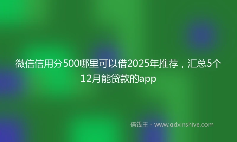 微信信用分500哪里可以借2025年推荐，汇总5个12月能贷款的app