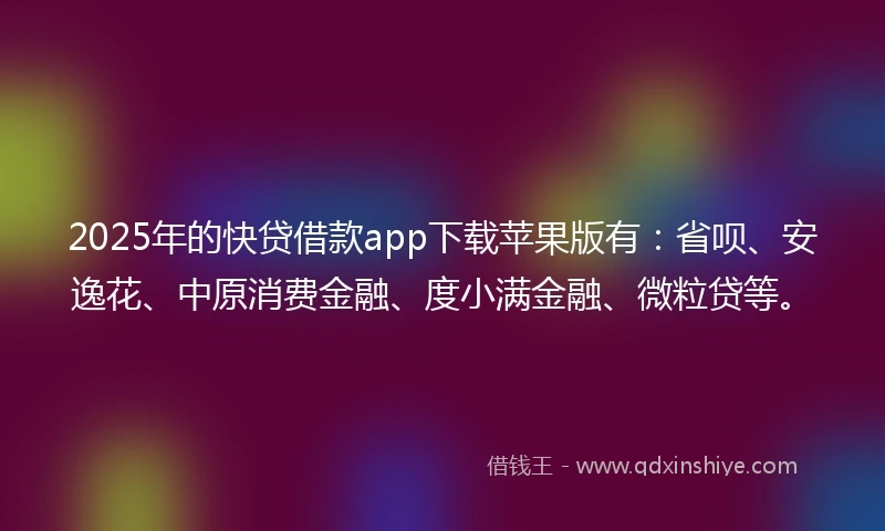 2025年的快贷借款app下载苹果版有：省呗、安逸花、中原消费金融、度小满金融、微粒贷等。