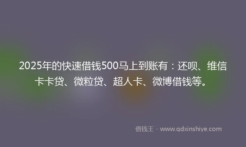 2025年的快速借钱500马上到账有：还呗、维信卡卡贷、微粒贷、超人卡、微博借钱等。