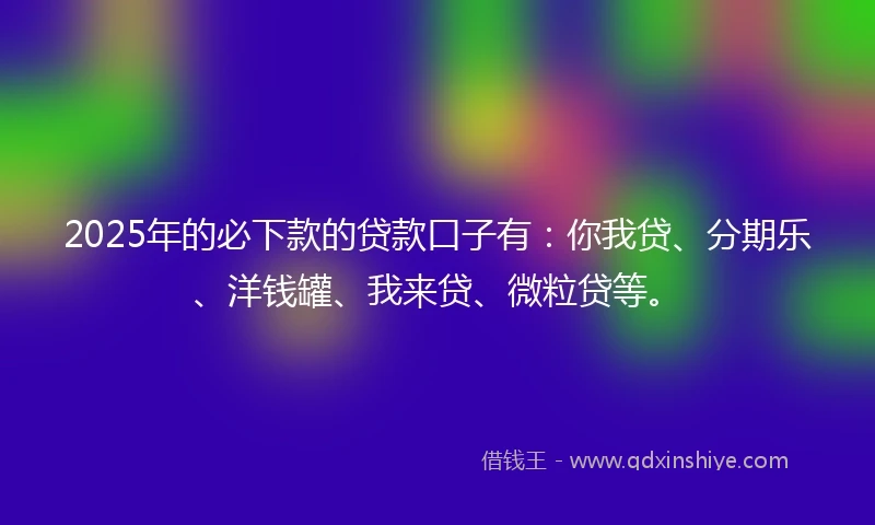 2025年的必下款的贷款口子有：你我贷、分期乐、洋钱罐、我来贷、微粒贷等。
