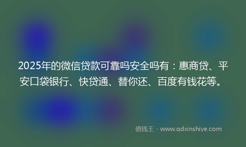 2025年的微信贷款可靠吗安全吗有：惠商贷、平安口袋银行、快贷通、替你还、百度有钱花等。