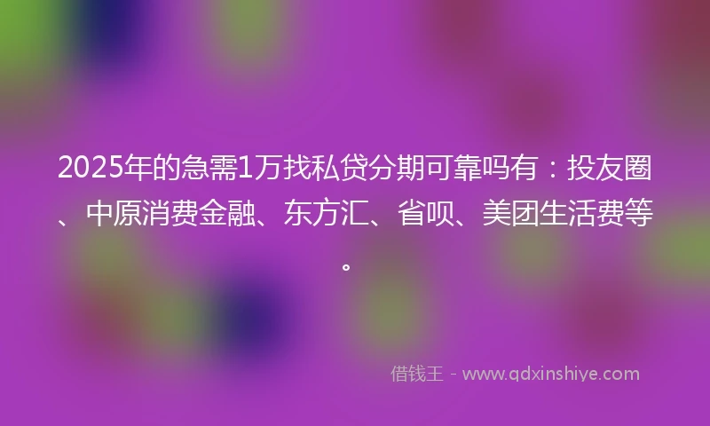 2025年的急需1万找私贷分期可靠吗有：投友圈、中原消费金融、东方汇、省呗、美团生活费等。