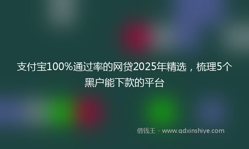 支付宝100%通过率的网贷2025年精选，梳理5个黑户能下款的平台