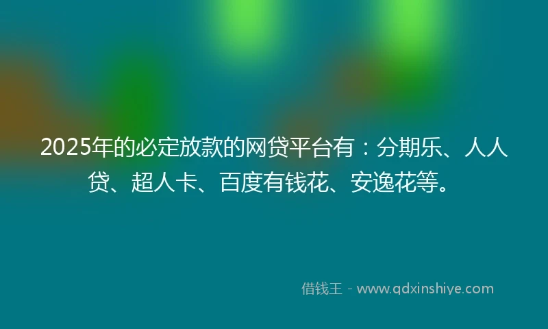 2025年的必定放款的网贷平台有：分期乐、人人贷、超人卡、百度有钱花、安逸花等。