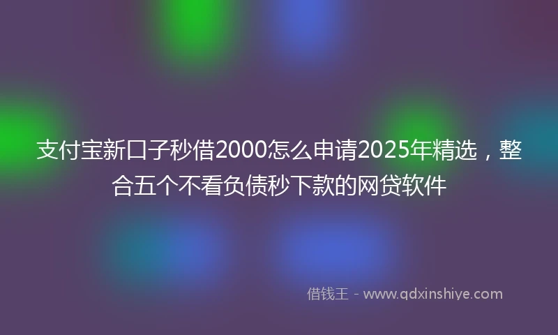支付宝新口子秒借2000怎么申请2025年精选，整合五个不看负债秒下款的网贷软件