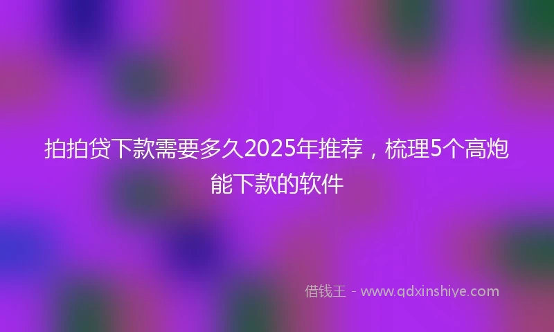 拍拍贷下款需要多久2025年推荐，梳理5个高炮能下款的软件