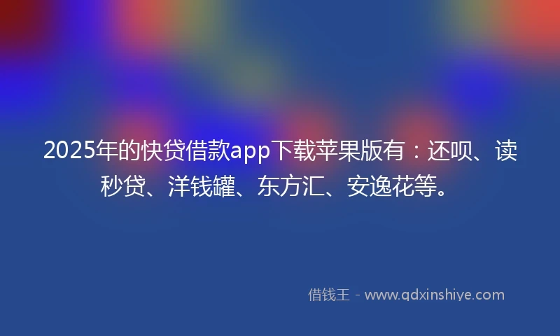 2025年的快贷借款app下载苹果版有：还呗、读秒贷、洋钱罐、东方汇、安逸花等。