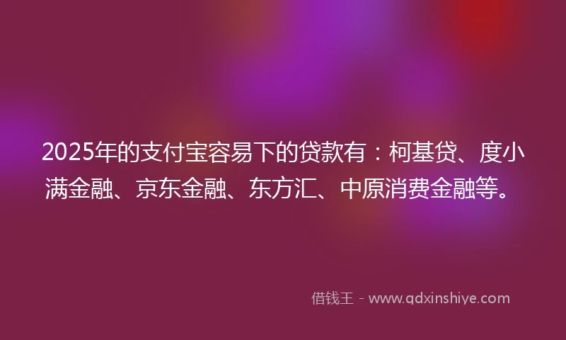 2025年的支付宝容易下的贷款有：柯基贷、度小满金融、京东金融、东方汇、中原消费金融等。