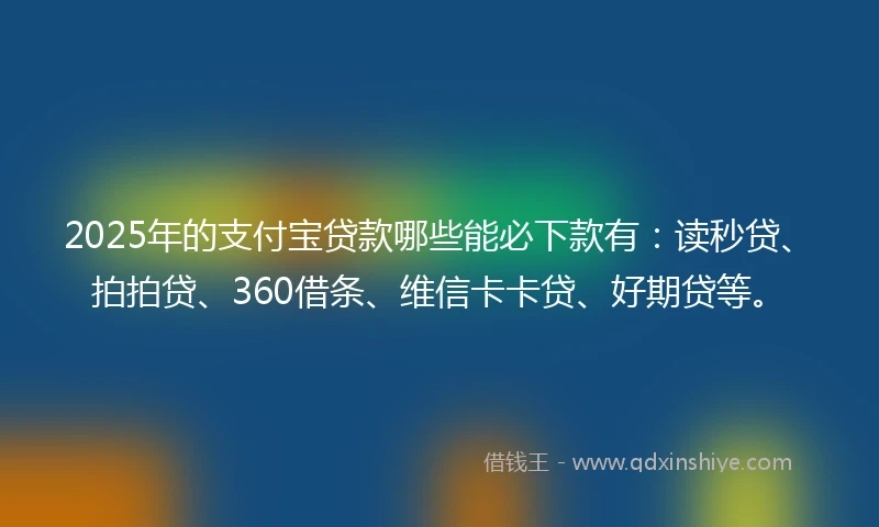 2025年的支付宝贷款哪些能必下款有：读秒贷、拍拍贷、360借条、维信卡卡贷、好期贷等。