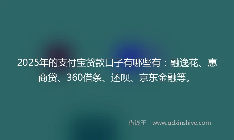 2025年的支付宝贷款口子有哪些有：融逸花、惠商贷、360借条、还呗、京东金融等。