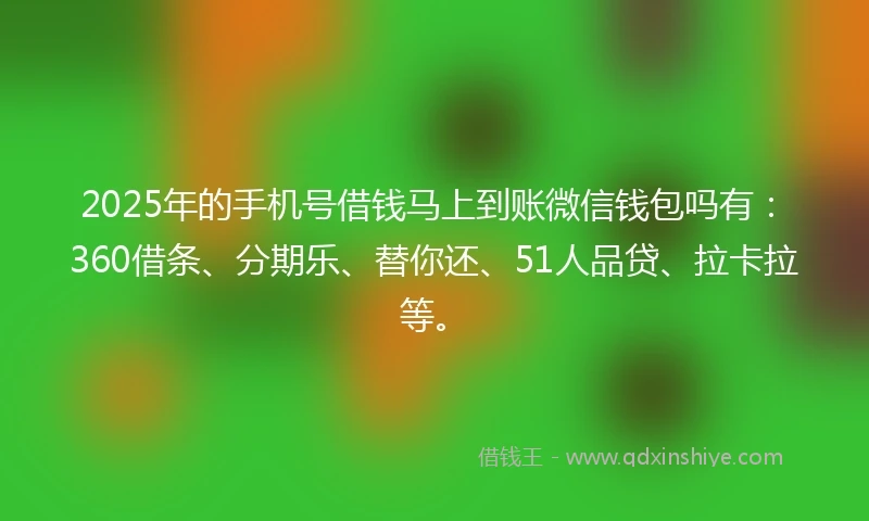 2025年的手机号借钱马上到账微信钱包吗有：360借条、分期乐、替你还、51人品贷、拉卡拉等。