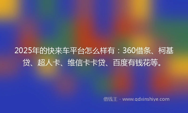 2025年的快来车平台怎么样有：360借条、柯基贷、超人卡、维信卡卡贷、百度有钱花等。