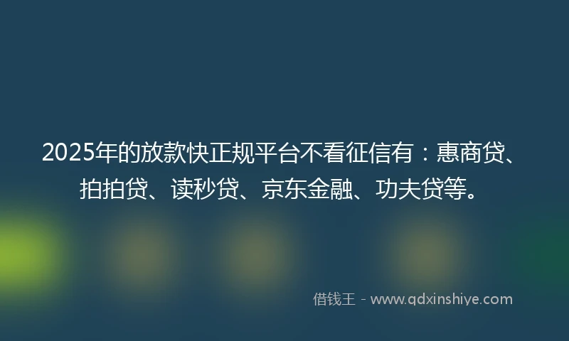 2025年的放款快正规平台不看征信有：惠商贷、拍拍贷、读秒贷、京东金融、功夫贷等。