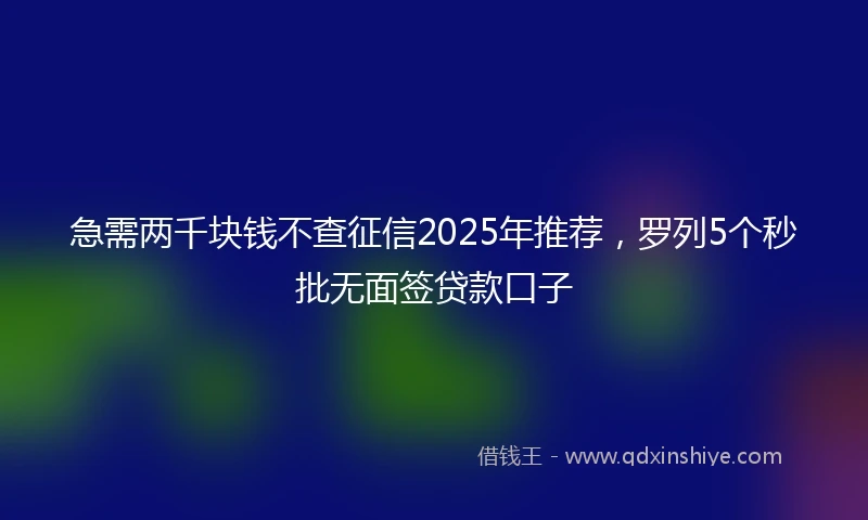 急需两千块钱不查征信2025年推荐，罗列5个秒批无面签贷款口子