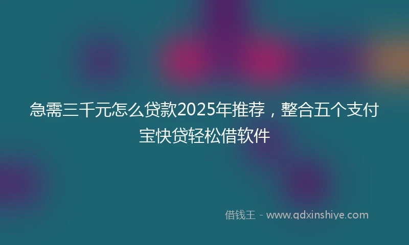 急需三千元怎么贷款2025年推荐，整合五个支付宝快贷轻松借软件