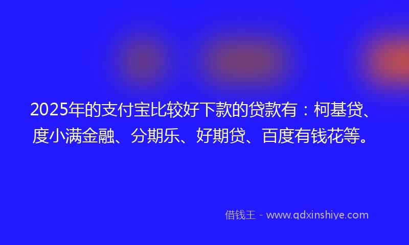 2025年的支付宝比较好下款的贷款有：柯基贷、度小满金融、分期乐、好期贷、百度有钱花等。