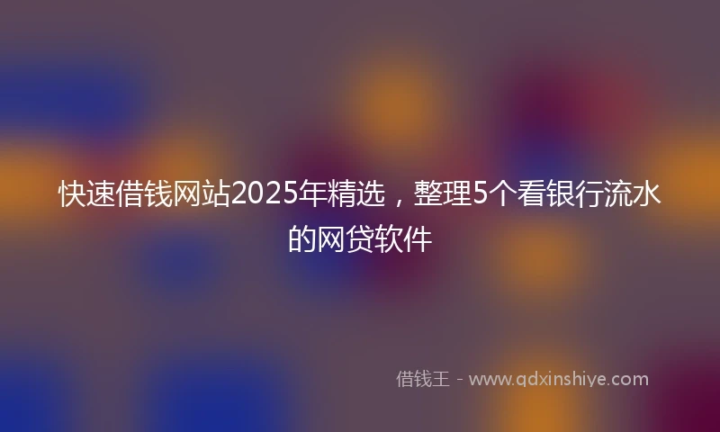 快速借钱网站2025年精选，整理5个看银行流水的网贷软件