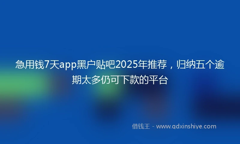 急用钱7天app黑户贴吧2025年推荐，归纳五个逾期太多仍可下款的平台