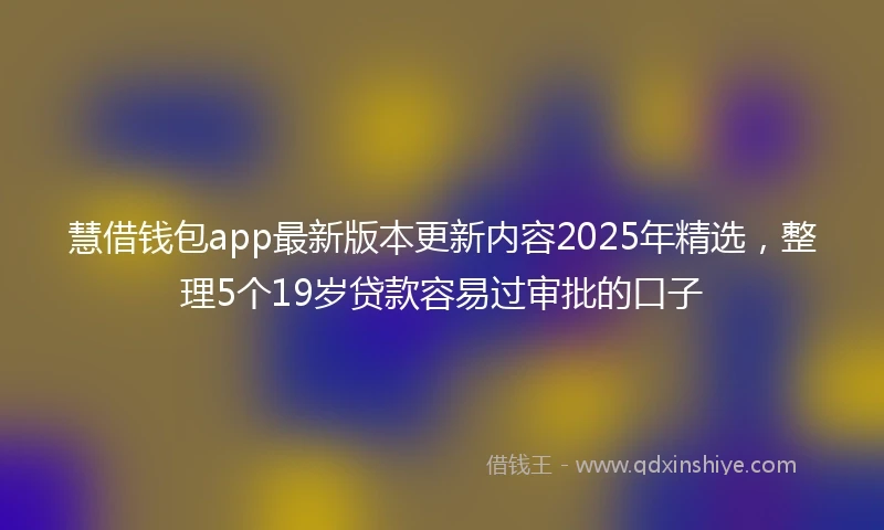 慧借钱包app最新版本更新内容2025年精选，整理5个19岁贷款容易过审批的口子