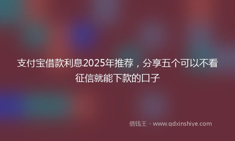 支付宝借款利息2025年推荐，分享五个可以不看征信就能下款的口子