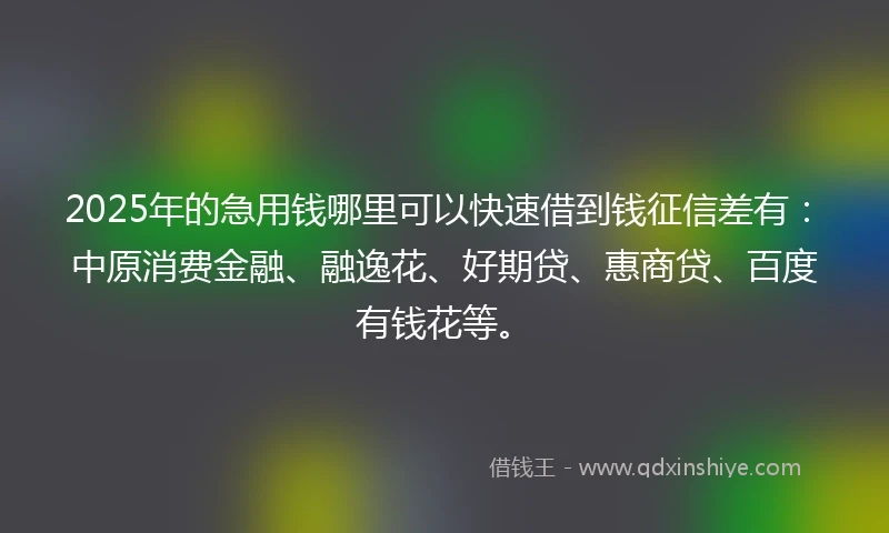 2025年的急用钱哪里可以快速借到钱征信差有:中原消费金融、融逸花、好期贷、惠商贷、百度有钱花等。