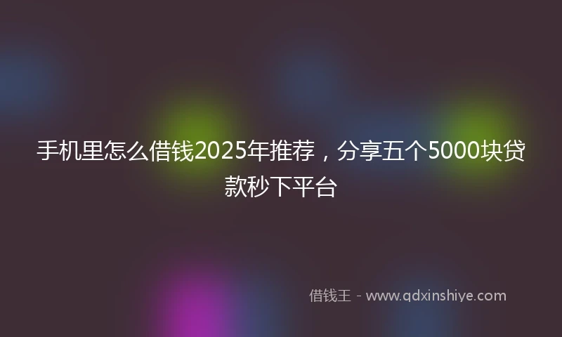 手机里怎么借钱2025年推荐，分享五个5000块贷款秒下平台