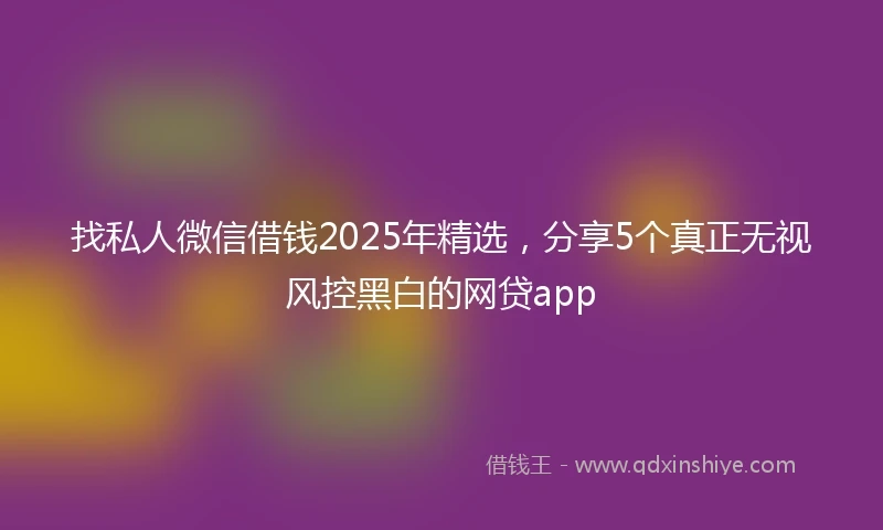 找私人微信借钱2025年精选，分享5个真正无视风控黑白的网贷app
