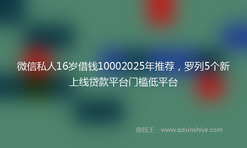微信私人16岁借钱10002025年推荐，罗列5个新上线贷款平台门槛低平台