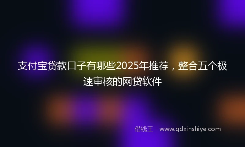支付宝贷款口子有哪些2025年推荐，整合五个极速审核的网贷软件