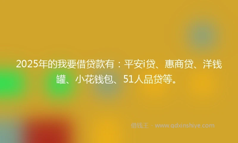 2025年的我要借贷款有：平安i贷、惠商贷、洋钱罐、小花钱包、51人品贷等。