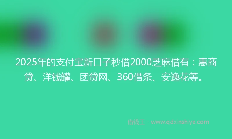 2025年的支付宝新口子秒借2000芝麻借有：惠商贷、洋钱罐、团贷网、360借条、安逸花等。