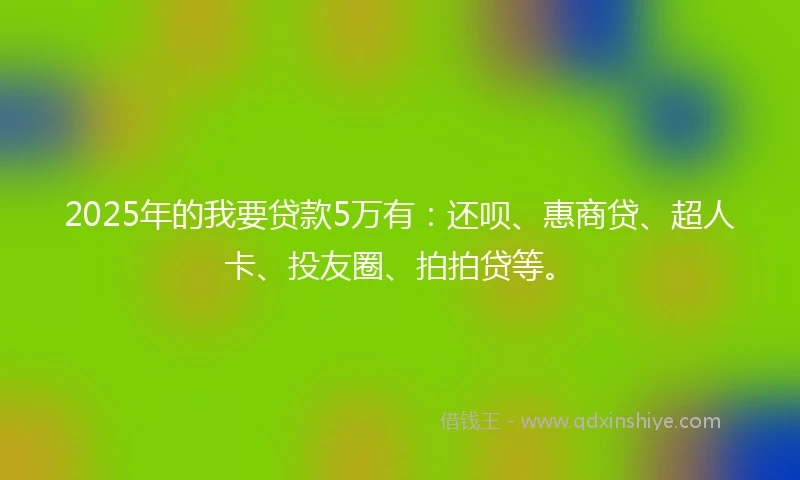 2025年的我要贷款5万有：还呗、惠商贷、超人卡、投友圈、拍拍贷等。